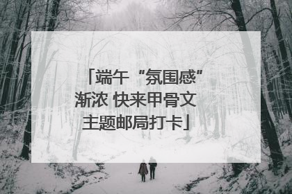 端午“氛围感”渐浓 快来甲骨文主题邮局打卡