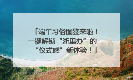 端午习俗图鉴来啦！一键解锁“浙里办”的“仪式感”新体验！