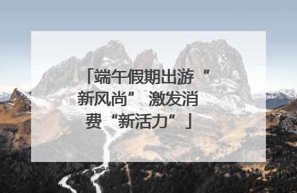 端午假期出游“新风尚” 激发消费“新活力”