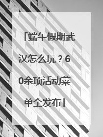 端午假期武汉怎么玩？60余项活动菜单全发布