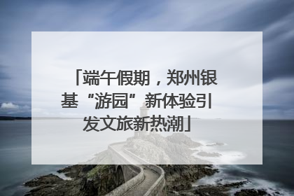 端午假期，郑州银基“游园”新体验引发文旅新热潮