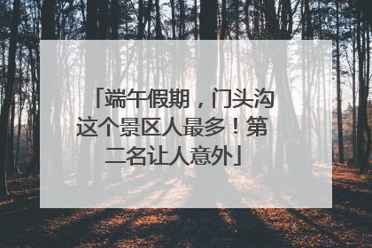 端午假期，门头沟这个景区人最多！第二名让人意外