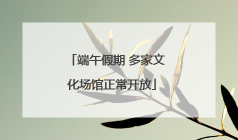 端午假期 多家文化场馆正常开放
