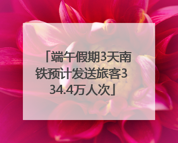 端午假期3天南铁预计发送旅客334.4万人次