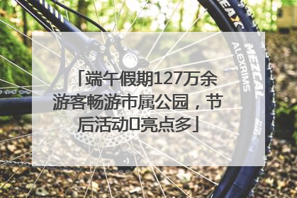 端午假期127万余游客畅游市属公园，节后活动﻿亮点多