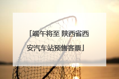 端午将至 陕西省西安汽车站预售客票