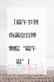 端午节到伪满皇宫博物院“端午说”