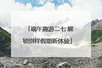 端午趣游二七 解锁别样假期新体验