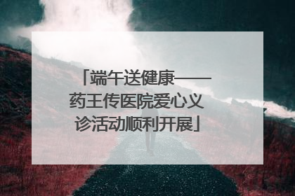 端午送健康——药王传医院爱心义诊活动顺利开展