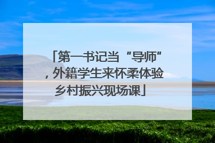 第一书记当“导师”，外籍学生来怀柔体验乡村振兴现场课