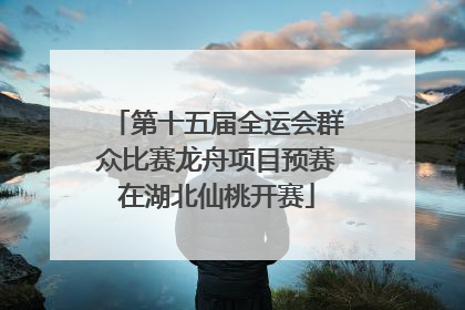 第十五届全运会群众比赛龙舟项目预赛在湖北仙桃开赛