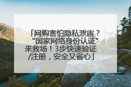 网购害怕隐私泄露？“国家网络身份认证”来救场！3步快速验证/注册，安全又省心