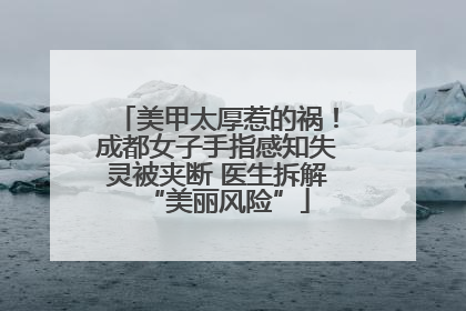 美甲太厚惹的祸！成都女子手指感知失灵被夹断 医生拆解“美丽风险”