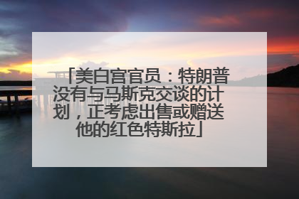 美白宫官员：特朗普没有与马斯克交谈的计划，正考虑出售或赠送他的红色特斯拉