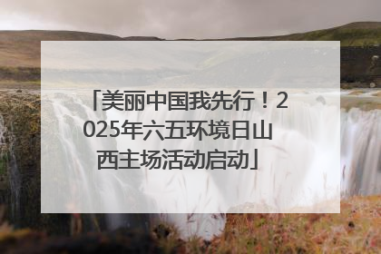 美丽中国我先行！2025年六五环境日山西主场活动启动