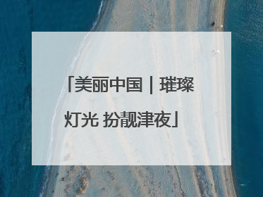 美丽中国｜璀璨灯光 扮靓津夜