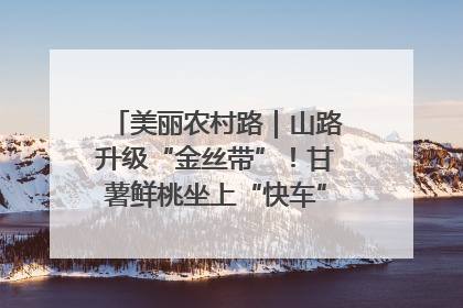 美丽农村路｜山路升级“金丝带”！甘薯鲜桃坐上“快车”，开去大市场