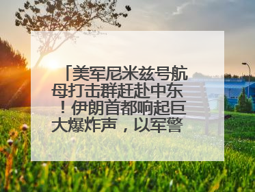 美军尼米兹号航母打击群赶赴中东！伊朗首都响起巨大爆炸声，以军警告部分区域民众紧急撤离