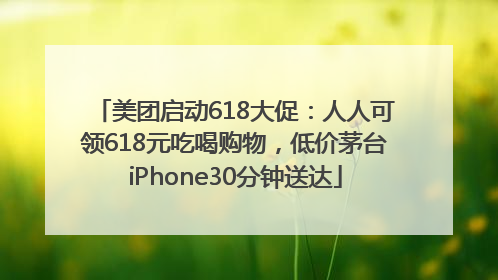 美团启动618大促：人人可领618元吃喝购物，低价茅台iPhone30分钟送达