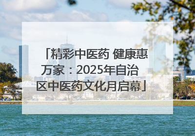 精彩中医药 健康惠万家：2025年自治区中医药文化月启幕