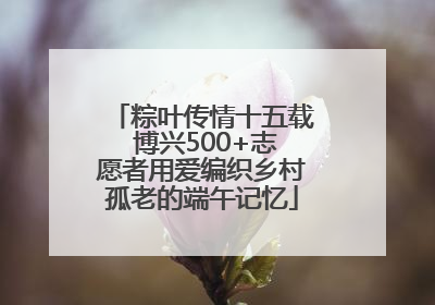 粽叶传情十五载 博兴500+志愿者用爱编织乡村孤老的端午记忆