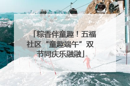 粽香伴童趣！五福社区“童趣端午”双节同庆乐融融