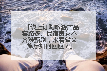 线上订购旅游产品套路多、民宿良莠不齐难甄别，来看省文旅厅如何回应？