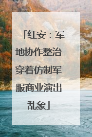 红安：军地协作整治穿着仿制军服商业演出乱象
