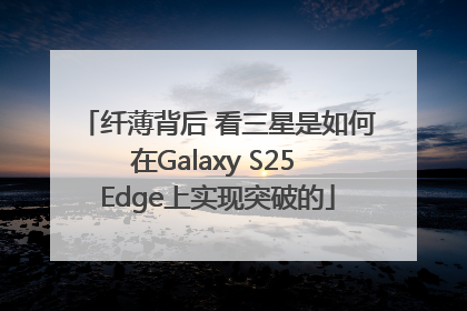 纤薄背后 看三星是如何在Galaxy S25 Edge上实现突破的