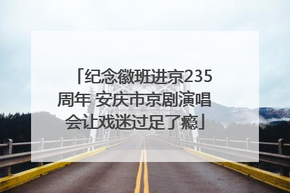 纪念徽班进京235周年 安庆市京剧演唱会让戏迷过足了瘾