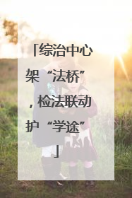 综治中心架“法桥”，检法联动护“学途”