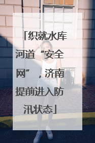 织就水库河道“安全网”，济南提前进入防汛状态