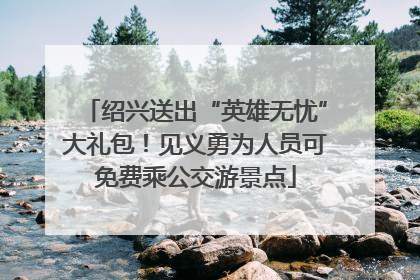 绍兴送出“英雄无忧”大礼包！见义勇为人员可免费乘公交游景点