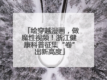 绘穿越漫画，做魔性视频！浙江健康科普征集“卷”出新高度
