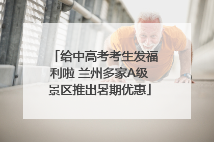 给中高考考生发福利啦 兰州多家A级景区推出暑期优惠