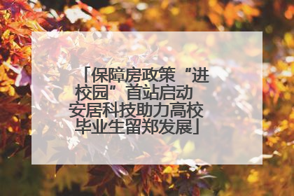 保障房政策“进校园”首站启动 安居科技助力高校毕业生留郑发展