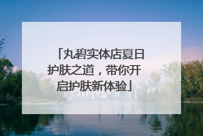 丸碧实体店夏日护肤之道，带你开启护肤新体验