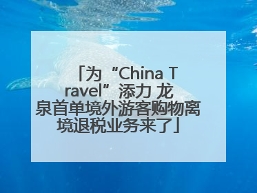 为“China Travel”添力 龙泉首单境外游客购物离境退税业务来了