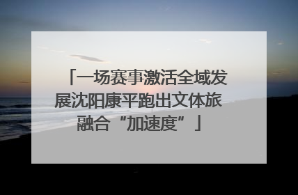 一场赛事激活全域发展沈阳康平跑出文体旅融合“加速度”