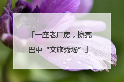 一座老厂房，擦亮巴中“文旅秀场”