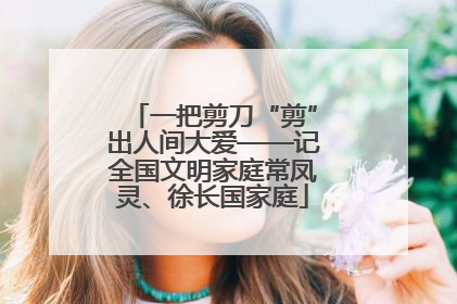 一把剪刀“剪”出人间大爱——记全国文明家庭常凤灵、徐长国家庭