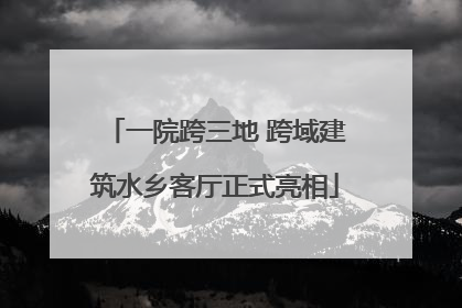 一院跨三地 跨域建筑水乡客厅正式亮相