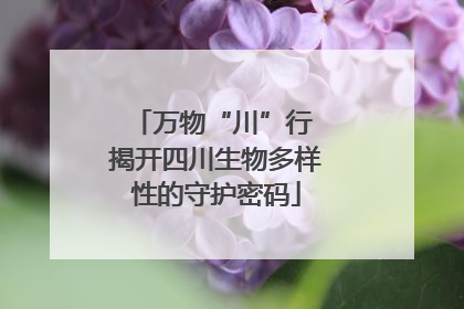 万物“川”行 揭开四川生物多样性的守护密码