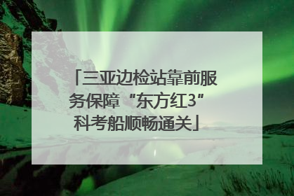 三亚边检站靠前服务保障“东方红3”科考船顺畅通关