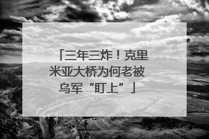 三年三炸！克里米亚大桥为何老被乌军“盯上”