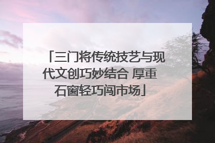 三门将传统技艺与现代文创巧妙结合 厚重石窗轻巧闯市场