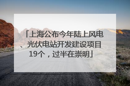 上海公布今年陆上风电、光伏电站开发建设项目19个，过半在崇明