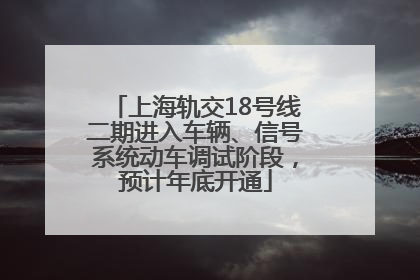上海轨交18号线二期进入车辆、信号系统动车调试阶段，预计年底开通