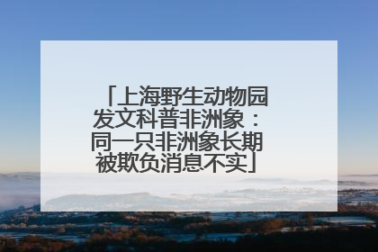上海野生动物园发文科普非洲象：同一只非洲象长期被欺负消息不实