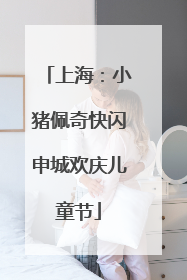 上海：小猪佩奇快闪申城欢庆儿童节